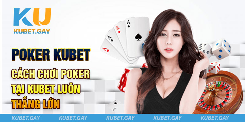 Poker Kubet - Cách chơi Poker tại Kubet luôn thắng lớn